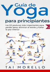 Yoga: Guía Completa Para Principiantes: Las 63 Posturas más Importantes para Perder Peso, Eliminar el Estrés y Hallar la Paz Interior de Tai Morello